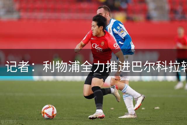 记者：利物浦全力推进巴尔科拉转会，只有可观报价才能让巴黎谈判